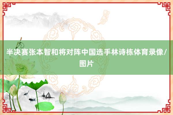 半决赛张本智和将对阵中国选手林诗栋体育录像/图片