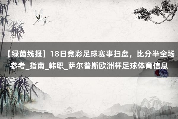 【绿茵线报】18日竞彩足球赛事扫盘，比分半全场参考_指南_韩职_萨尔普斯欧洲杯足球体育信息