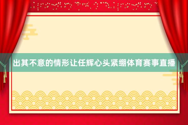 出其不意的情形让任辉心头紧绷体育赛事直播