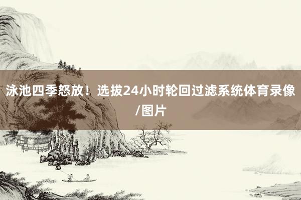 泳池四季怒放！选拔24小时轮回过滤系统体育录像/图片