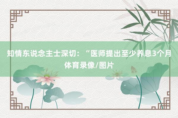 知情东说念主士深切：“医师提出至少养息3个月体育录像/图片