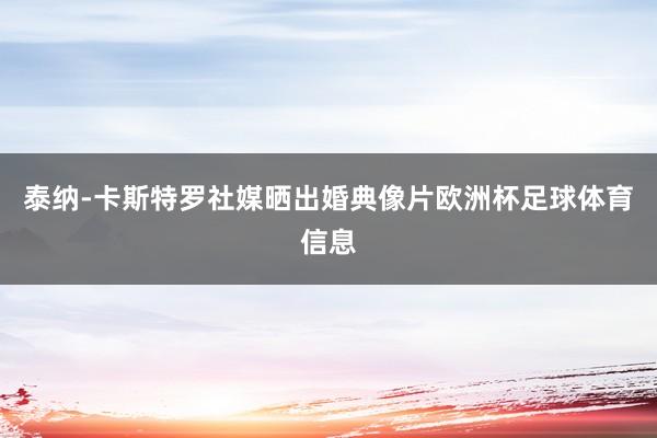 泰纳-卡斯特罗社媒晒出婚典像片欧洲杯足球体育信息