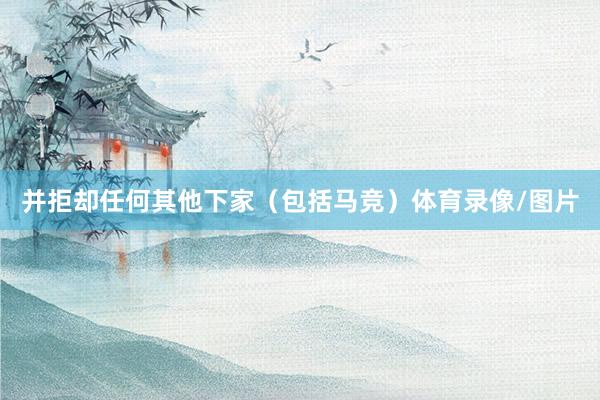 并拒却任何其他下家（包括马竞）体育录像/图片