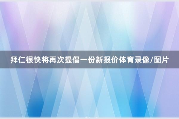 拜仁很快将再次提倡一份新报价体育录像/图片