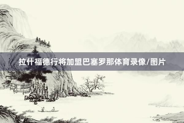 拉什福德行将加盟巴塞罗那体育录像/图片