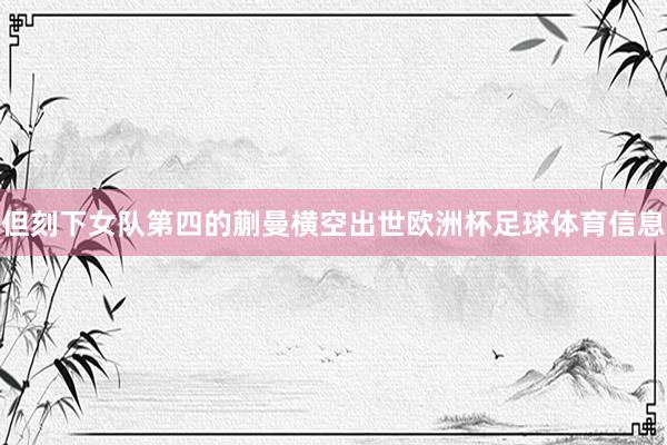 但刻下女队第四的蒯曼横空出世欧洲杯足球体育信息
