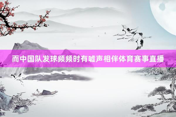 而中国队发球频频时有嘘声相伴体育赛事直播