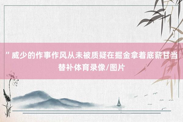 ”威少的作事作风从未被质疑在掘金拿着底薪甘当替补体育录像/图片