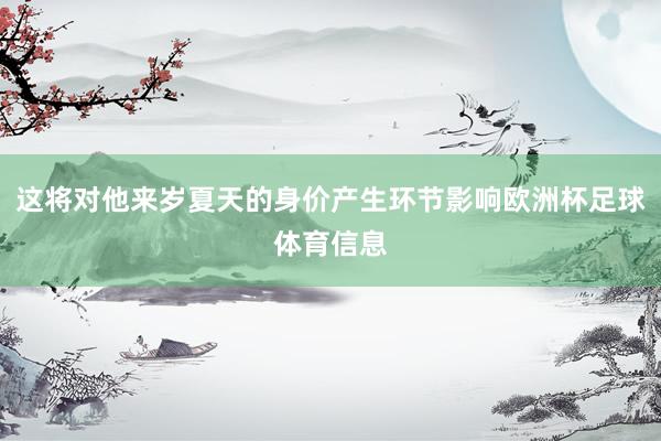 这将对他来岁夏天的身价产生环节影响欧洲杯足球体育信息