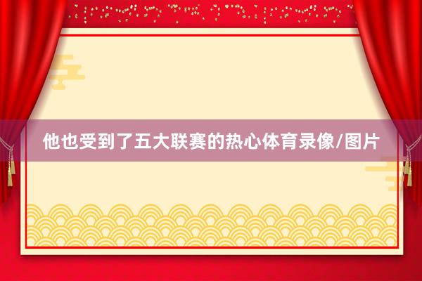 他也受到了五大联赛的热心体育录像/图片