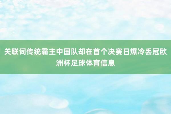 关联词传统霸主中国队却在首个决赛日爆冷丢冠欧洲杯足球体育信息