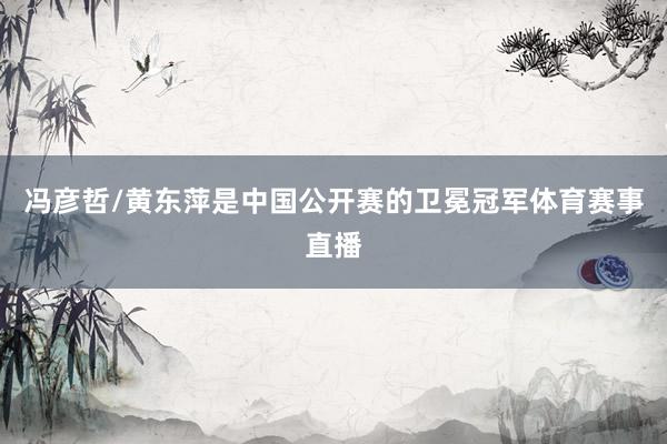 冯彦哲/黄东萍是中国公开赛的卫冕冠军体育赛事直播
