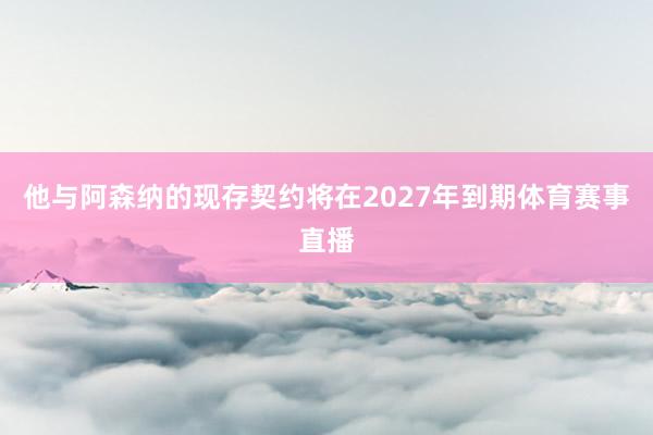 他与阿森纳的现存契约将在2027年到期体育赛事直播