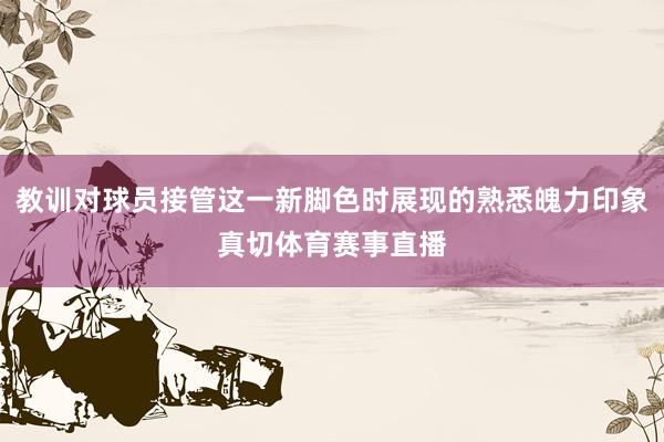 教训对球员接管这一新脚色时展现的熟悉魄力印象真切体育赛事直播