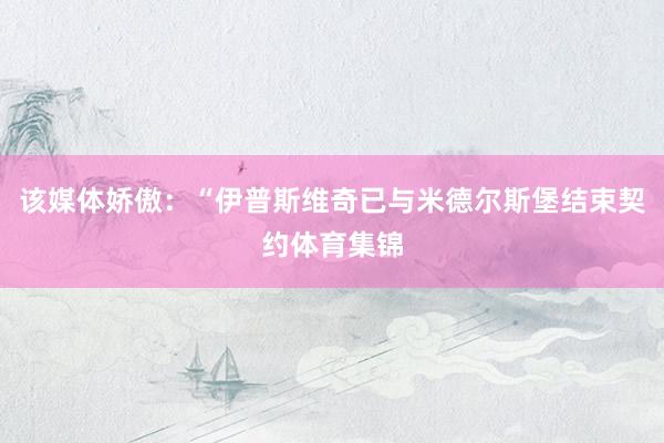 该媒体娇傲：“伊普斯维奇已与米德尔斯堡结束契约体育集锦