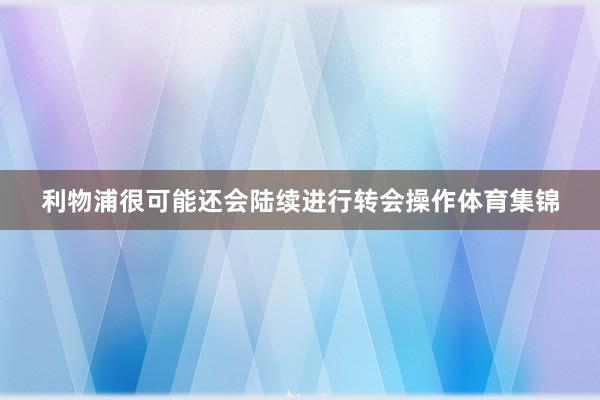 利物浦很可能还会陆续进行转会操作体育集锦