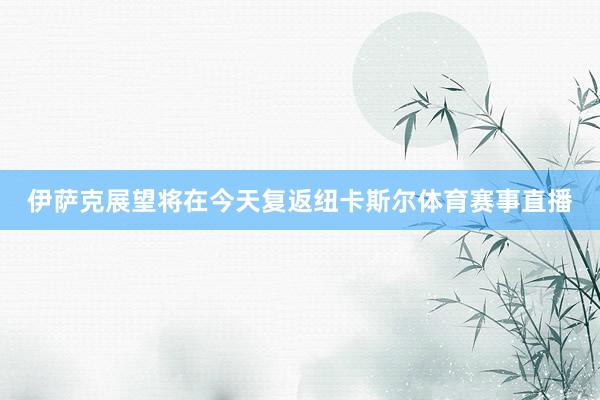 伊萨克展望将在今天复返纽卡斯尔体育赛事直播