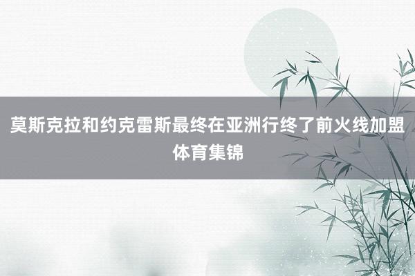 莫斯克拉和约克雷斯最终在亚洲行终了前火线加盟体育集锦