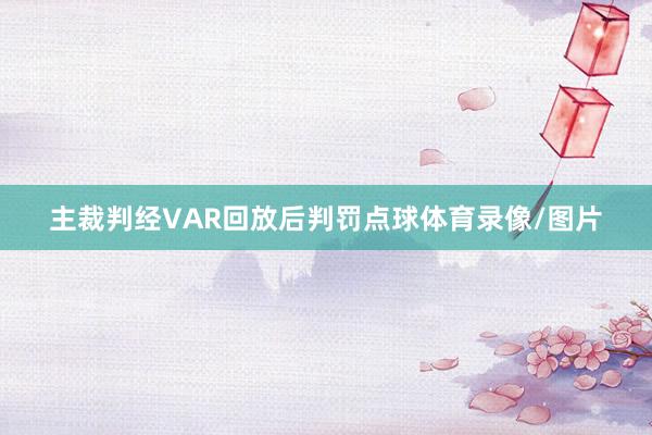 主裁判经VAR回放后判罚点球体育录像/图片