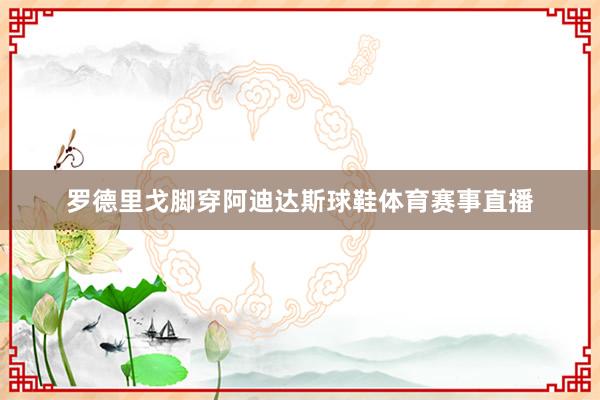 罗德里戈脚穿阿迪达斯球鞋体育赛事直播