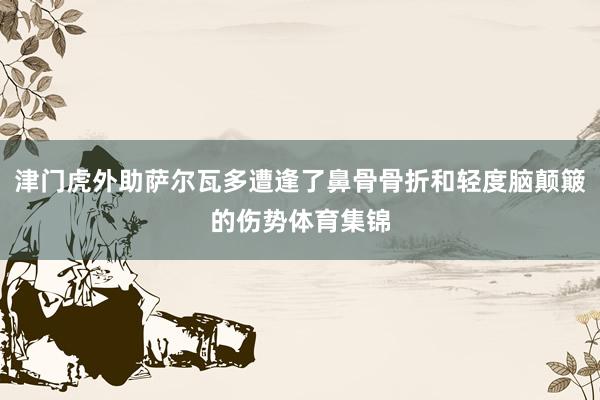 津门虎外助萨尔瓦多遭逢了鼻骨骨折和轻度脑颠簸的伤势体育集锦