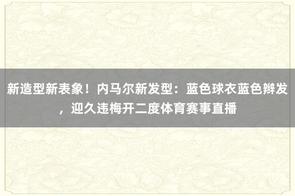 新造型新表象！内马尔新发型：蓝色球衣蓝色辫发，迎久违梅开二度体育赛事直播