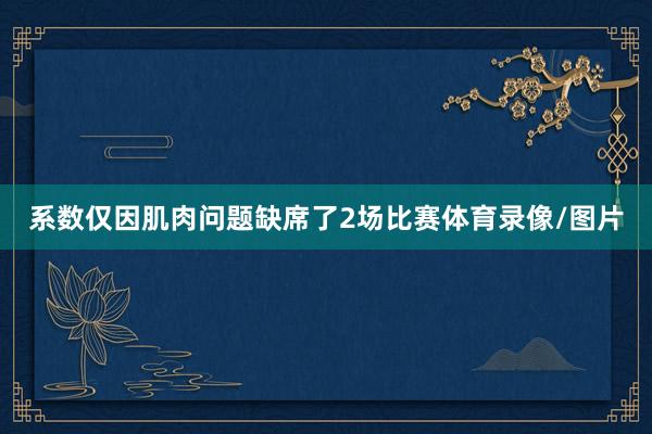 系数仅因肌肉问题缺席了2场比赛体育录像/图片