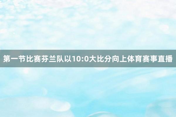 第一节比赛芬兰队以10:0大比分向上体育赛事直播