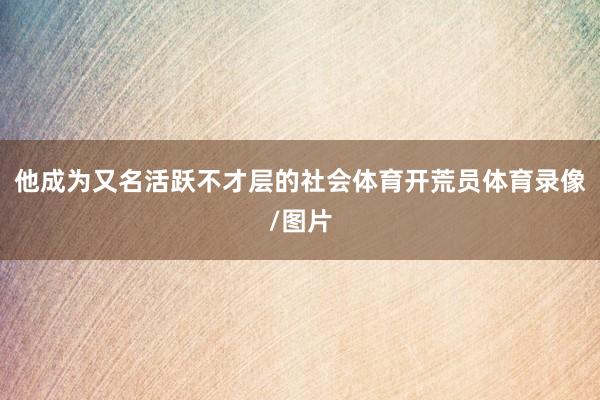 他成为又名活跃不才层的社会体育开荒员体育录像/图片