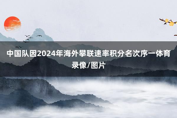 中国队因2024年海外攀联速率积分名次序一体育录像/图片