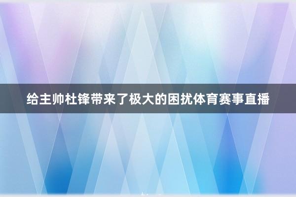 给主帅杜锋带来了极大的困扰体育赛事直播