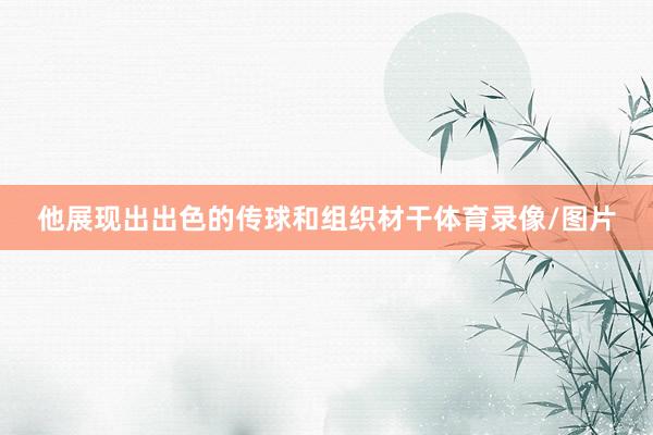 他展现出出色的传球和组织材干体育录像/图片