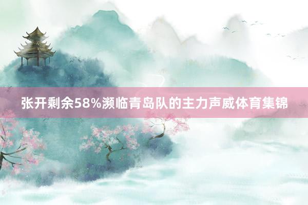 张开剩余58%濒临青岛队的主力声威体育集锦
