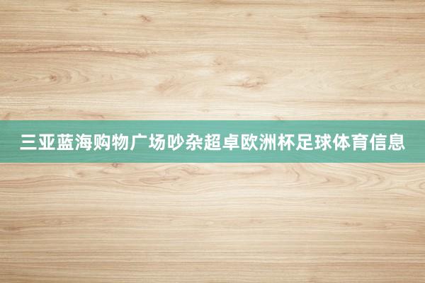 三亚蓝海购物广场吵杂超卓欧洲杯足球体育信息