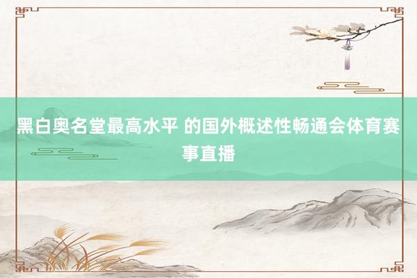 黑白奥名堂最高水平 的国外概述性畅通会体育赛事直播