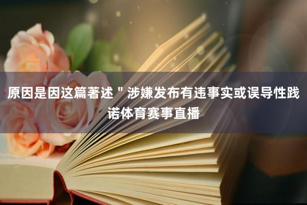原因是因这篇著述＂涉嫌发布有违事实或误导性践诺体育赛事直播