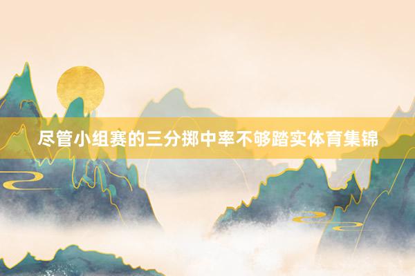 尽管小组赛的三分掷中率不够踏实体育集锦
