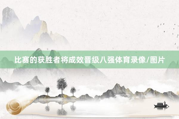 比赛的获胜者将成效晋级八强体育录像/图片