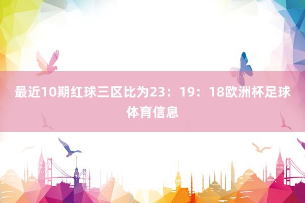 最近10期红球三区比为23：19：18欧洲杯足球体育信息