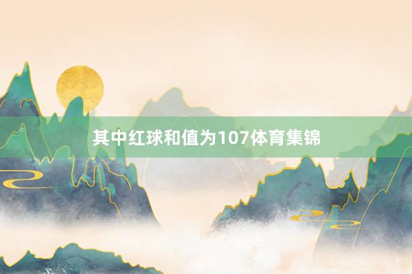 其中红球和值为107体育集锦