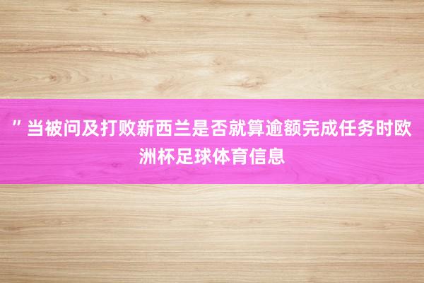 ”当被问及打败新西兰是否就算逾额完成任务时欧洲杯足球体育信息