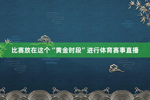 比赛放在这个“黄金时段”进行体育赛事直播