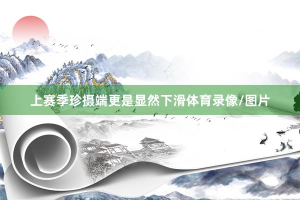 上赛季珍摄端更是显然下滑体育录像/图片