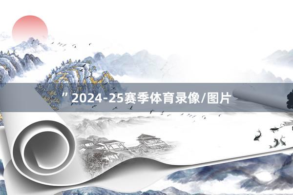 ”2024-25赛季体育录像/图片