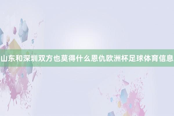 山东和深圳双方也莫得什么恩仇欧洲杯足球体育信息
