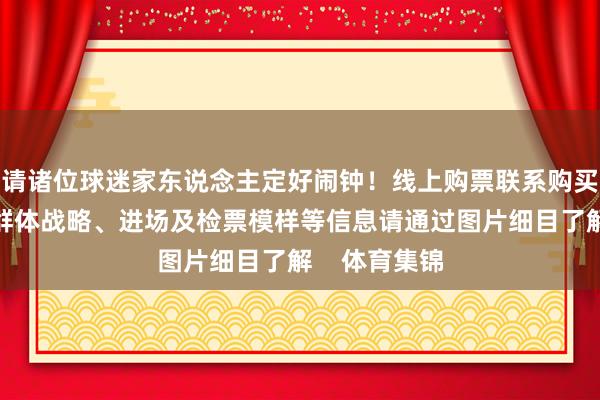 请诸位球迷家东说念主定好闹钟！线上购票联系购买应知、优惠群体战略、进场及检票模样等信息请通过图片细目了解    体育集锦