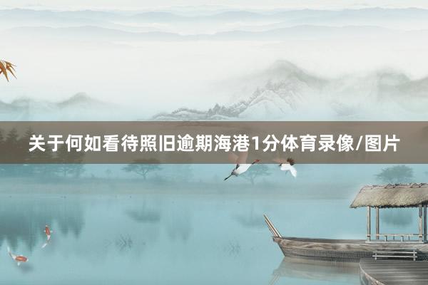 关于何如看待照旧逾期海港1分体育录像/图片