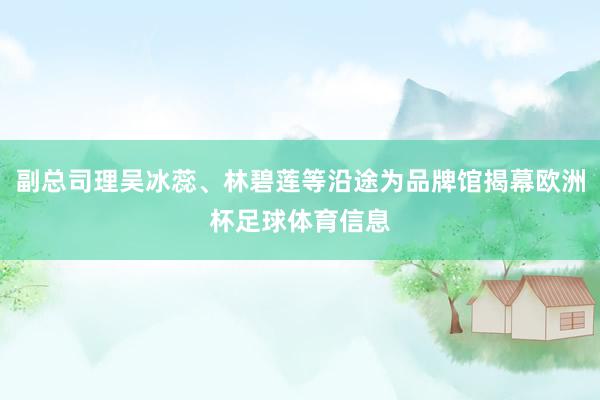 副总司理吴冰蕊、林碧莲等沿途为品牌馆揭幕欧洲杯足球体育信息