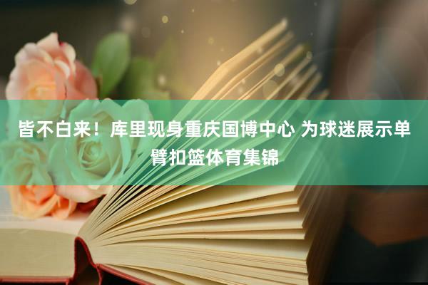 皆不白来！库里现身重庆国博中心 为球迷展示单臂扣篮体育集锦