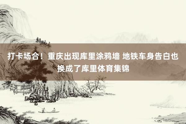 打卡场合！重庆出现库里涂鸦墙 地铁车身告白也换成了库里体育集锦